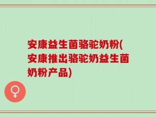 安康益生菌骆驼奶粉(安康推出骆驼奶益生菌奶粉产品)