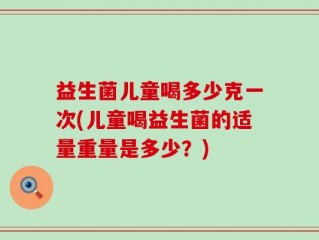 益生菌儿童喝多少克一次(儿童喝益生菌的适量重量是多少？)