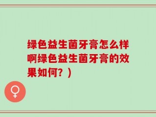绿色益生菌牙膏怎么样啊绿色益生菌牙膏的效果如何？)