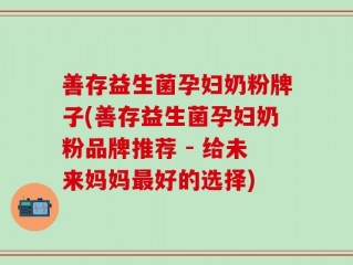 善存益生菌孕妇奶粉牌子(善存益生菌孕妇奶粉品牌推荐 - 给未来妈妈最好的选择)