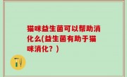 猫咪益生菌可以帮助消化么(益生菌有助于猫咪消化？)