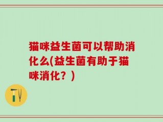 猫咪益生菌可以帮助消化么(益生菌有助于猫咪消化？)