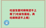 吃益生菌对麻辣烫不上瘾了(吃益生菌后，再吃麻辣烫不上瘾)