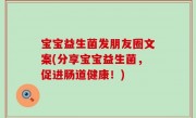 宝宝益生菌发朋友圈文案(分享宝宝益生菌，促进肠道健康！)