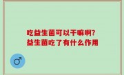 吃益生菌可以干嘛啊？益生菌吃了有什么作用
