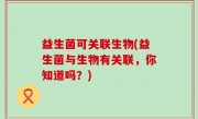益生菌可关联生物(益生菌与生物有关联，你知道吗？)
