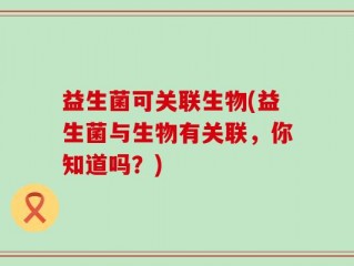 益生菌可关联生物(益生菌与生物有关联，你知道吗？)