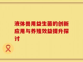 液体兽用益生菌的创新应用与养殖效益提升探讨