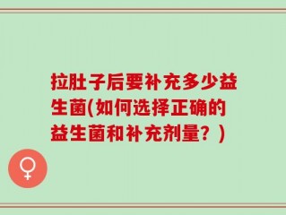 拉肚子后要补充多少益生菌(如何选择正确的益生菌和补充剂量？)