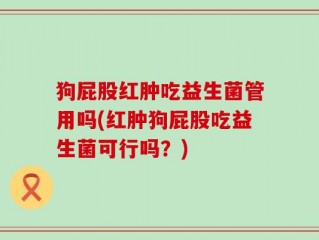 狗屁股红肿吃益生菌管用吗(红肿狗屁股吃益生菌可行吗？)