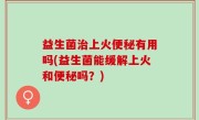 益生菌治上火便秘有用吗(益生菌能缓解上火和便秘吗？)