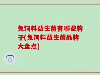 兔饲料益生菌有哪些牌子(兔饲料益生菌品牌大盘点)