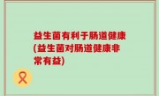益生菌有利于肠道健康(益生菌对肠道健康非常有益)