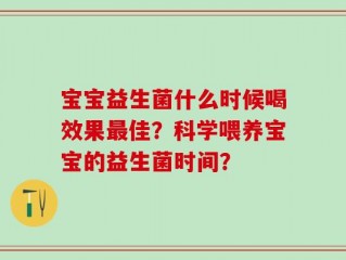 宝宝益生菌什么时候喝效果最佳？科学喂养宝宝的益生菌时间？
