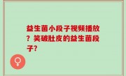 益生菌小段子视频播放？笑破肚皮的益生菌段子？