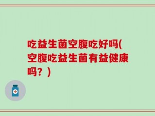 吃益生菌空腹吃好吗(空腹吃益生菌有益健康吗？)