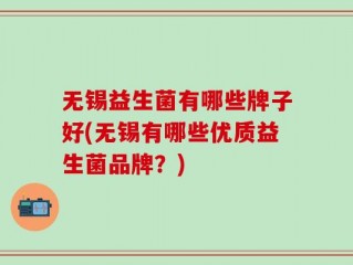 无锡益生菌有哪些牌子好(无锡有哪些优质益生菌品牌？)