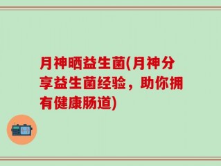 月神晒益生菌(月神分享益生菌经验，助你拥有健康肠道)