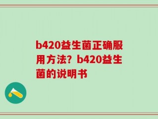 b420益生菌正确服用方法？b420益生菌的说明书