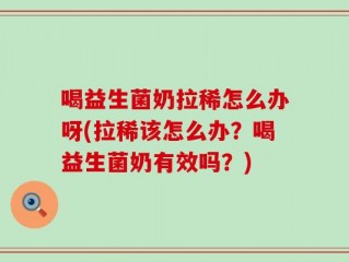 喝益生菌奶拉稀怎么办呀(拉稀该怎么办？喝益生菌奶有效吗？)