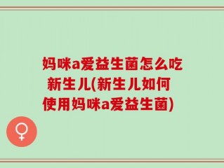 妈咪a爱益生菌怎么吃 新生儿(新生儿如何使用妈咪a爱益生菌)