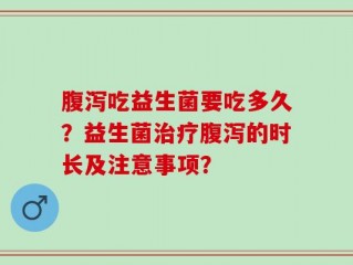 腹泻吃益生菌要吃多久？益生菌治疗腹泻的时长及注意事项？