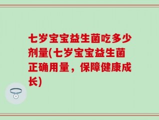 七岁宝宝益生菌吃多少剂量(七岁宝宝益生菌正确用量，保障健康成长)