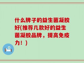 什么牌子的益生菌凝胶好(推荐几款好的益生菌凝胶品牌，提高免疫力！)