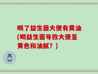 喝了益生菌大便有黄油(喝益生菌导致大便呈黄色和油腻？)