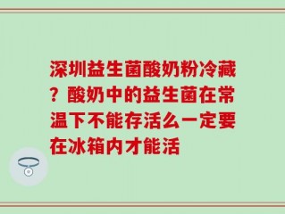 深圳益生菌酸奶粉冷藏？酸奶中的益生菌在常温下不能存活么一定要在冰箱内才能活