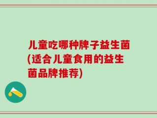 儿童吃哪种牌子益生菌(适合儿童食用的益生菌品牌推荐)