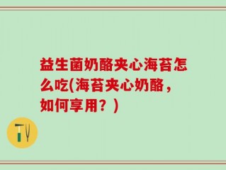 益生菌奶酪夹心海苔怎么吃(海苔夹心奶酪，如何享用？)