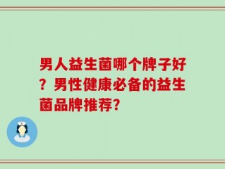 男人益生菌哪个牌子好？男性健康必备的益生菌品牌推荐？