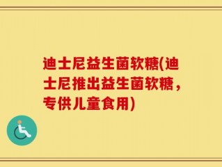 迪士尼益生菌软糖(迪士尼推出益生菌软糖，专供儿童食用)