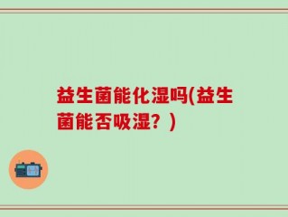 益生菌能化湿吗(益生菌能否吸湿？)