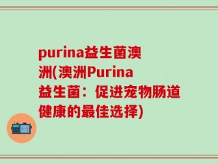 purina益生菌澳洲(澳洲Purina益生菌：促进宠物肠道健康的最佳选择)