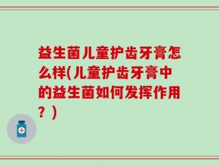 益生菌儿童护齿牙膏怎么样(儿童护齿牙膏中的益生菌如何发挥作用？)