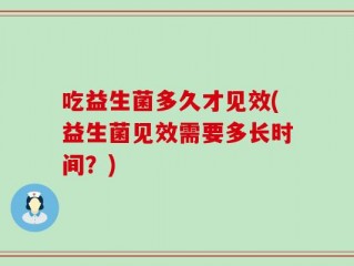 吃益生菌多久才见效(益生菌见效需要多长时间？)