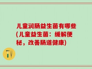 儿童润肠益生菌有哪些(儿童益生菌：缓解便秘，改善肠道健康)