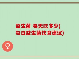 益生菌 每天吃多少(每日益生菌饮食建议)