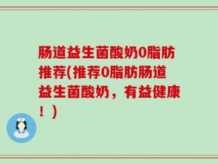 肠道益生菌酸奶0脂肪推荐(推荐0脂肪肠道益生菌酸奶，有益健康！)