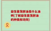 益生菌发酵油是什么油啊(了解益生菌发酵油的种类和功效)