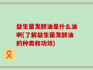 益生菌发酵油是什么油啊(了解益生菌发酵油的种类和功效)