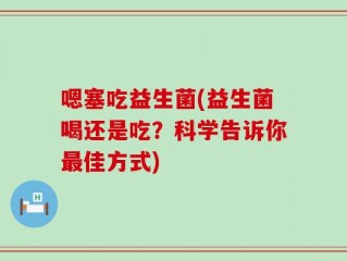嗯塞吃益生菌(益生菌喝还是吃？科学告诉你最佳方式)