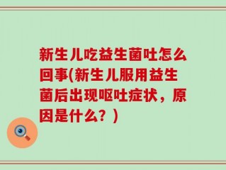 新生儿吃益生菌吐怎么回事(新生儿服用益生菌后出现呕吐症状，原因是什么？)