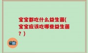 宝宝都吃什么益生菌(宝宝应该吃哪些益生菌？)