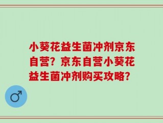 小葵花益生菌冲剂京东自营？京东自营小葵花益生菌冲剂购买攻略？
