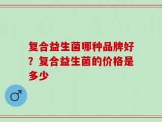 复合益生菌哪种品牌好？复合益生菌的价格是多少