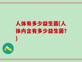 人体有多少益生菌(人体内含有多少益生菌？)
