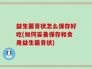 益生菌膏状怎么保存好吃(如何妥善保存和食用益生菌膏状)